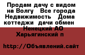 Продам дачу с видом на Волгу - Все города Недвижимость » Дома, коттеджи, дачи обмен   . Ненецкий АО,Харьягинский п.